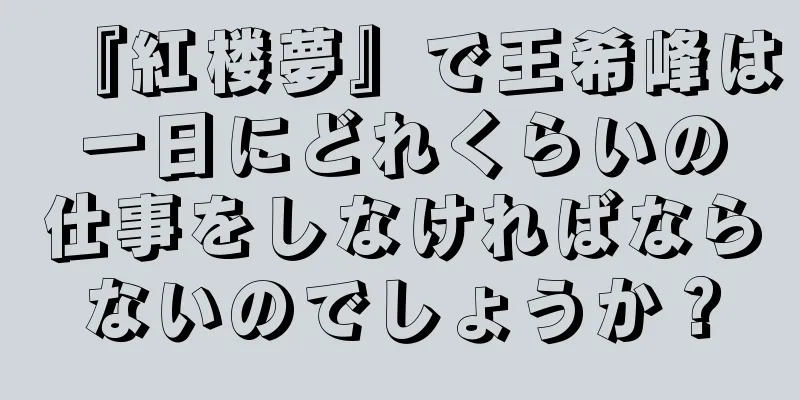 『紅楼夢』で王希峰は一日にどれくらいの仕事をしなければならないのでしょうか？