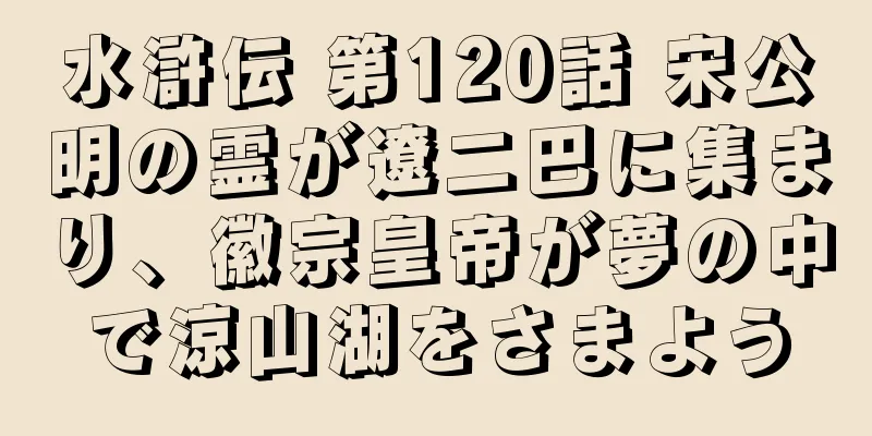 水滸伝 第120話 宋公明の霊が遼二巴に集まり、徽宗皇帝が夢の中で涼山湖をさまよう