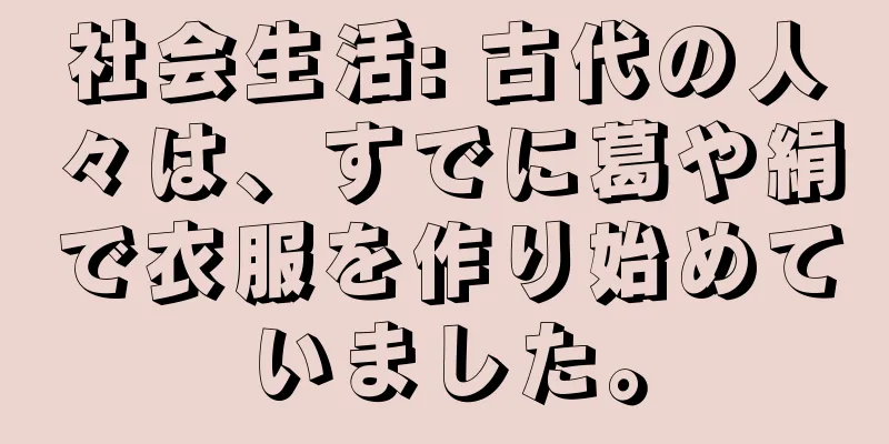 社会生活: 古代の人々は、すでに葛や絹で衣服を作り始めていました。