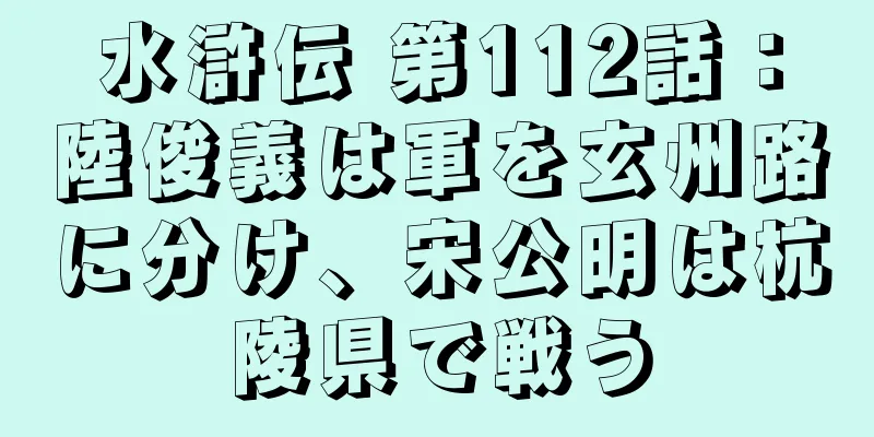 水滸伝 第112話：陸俊義は軍を玄州路に分け、宋公明は杭陵県で戦う