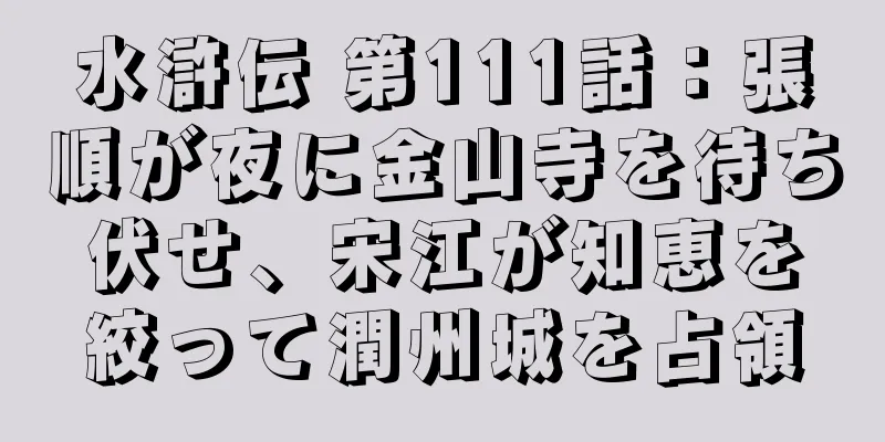 水滸伝 第111話：張順が夜に金山寺を待ち伏せ、宋江が知恵を絞って潤州城を占領