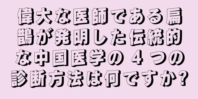 偉大な医師である扁鵲が発明した伝統的な中国医学の 4 つの診断方法は何ですか?