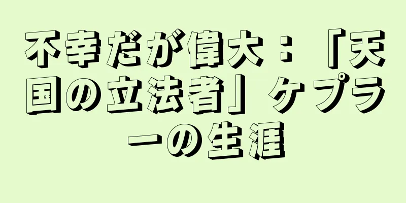 不幸だが偉大：「天国の立法者」ケプラーの生涯