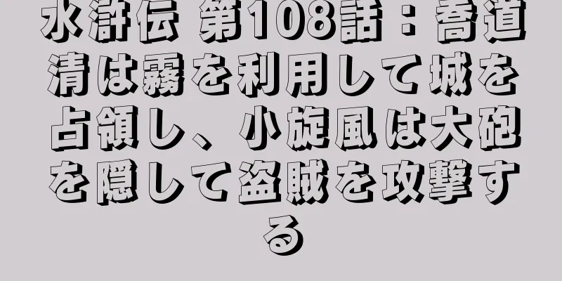 水滸伝 第108話：喬道清は霧を利用して城を占領し、小旋風は大砲を隠して盗賊を攻撃する