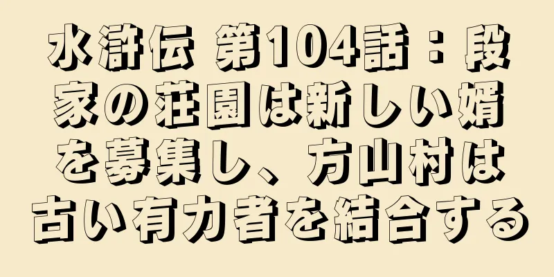 水滸伝 第104話：段家の荘園は新しい婿を募集し、方山村は古い有力者を結合する