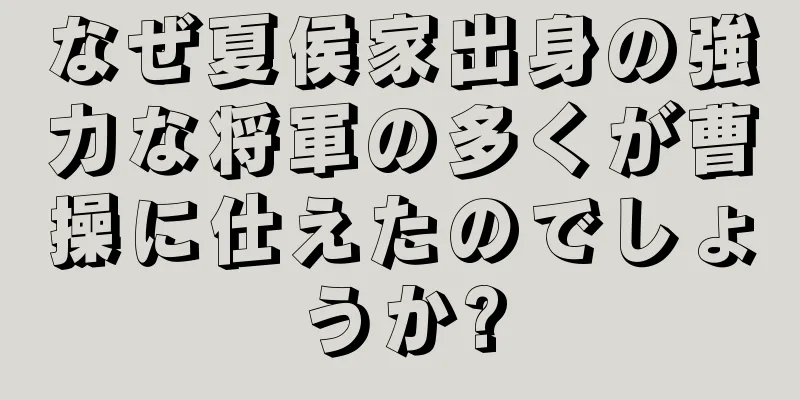 なぜ夏侯家出身の強力な将軍の多くが曹操に仕えたのでしょうか?