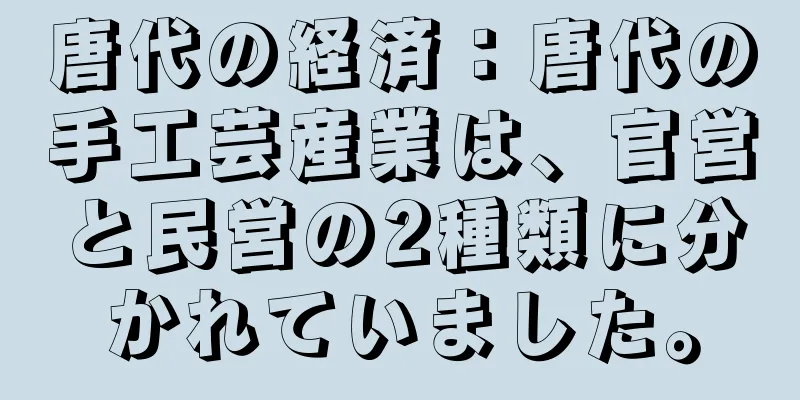 唐代の経済：唐代の手工芸産業は、官営と民営の2種類に分かれていました。