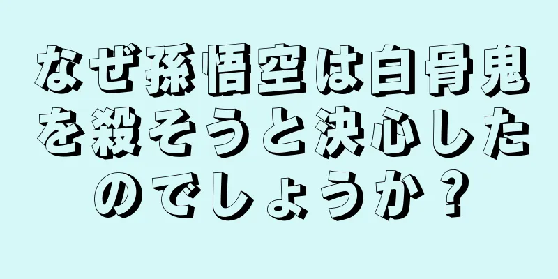 なぜ孫悟空は白骨鬼を殺そうと決心したのでしょうか？