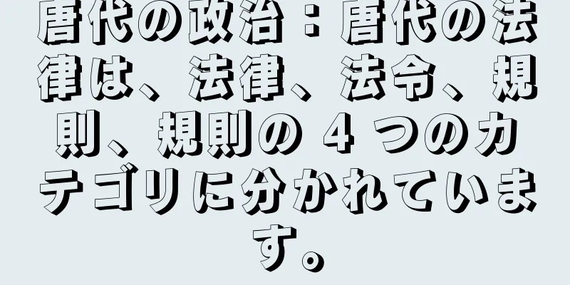 唐代の政治：唐代の法律は、法律、法令、規則、規則の 4 つのカテゴリに分かれています。