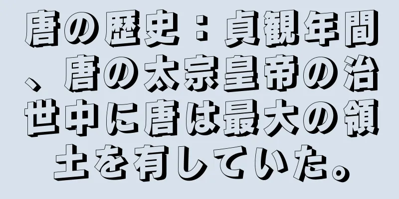 唐の歴史：貞観年間、唐の太宗皇帝の治世中に唐は最大の領土を有していた。