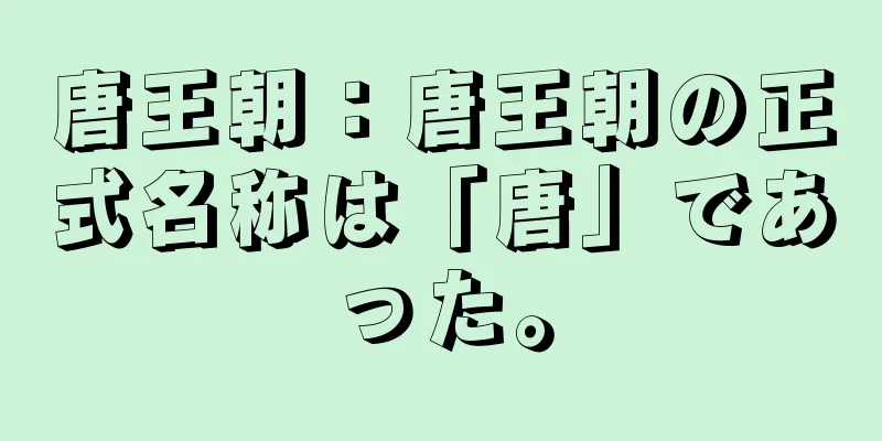 唐王朝：唐王朝の正式名称は「唐」であった。