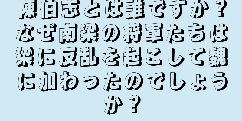 陳伯志とは誰ですか？なぜ南梁の将軍たちは梁に反乱を起こして魏に加わったのでしょうか？