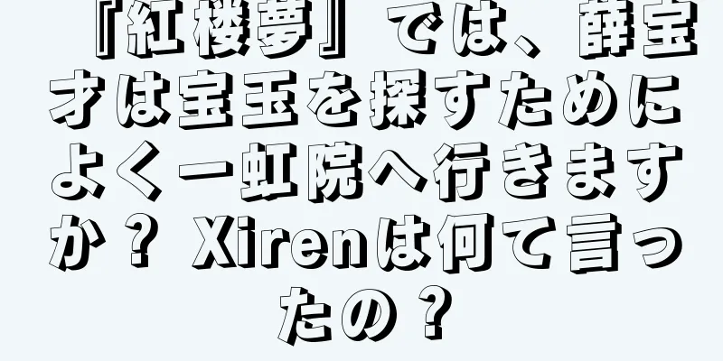 『紅楼夢』では、薛宝才は宝玉を探すためによく一虹院へ行きますか？ Xirenは何て言ったの？