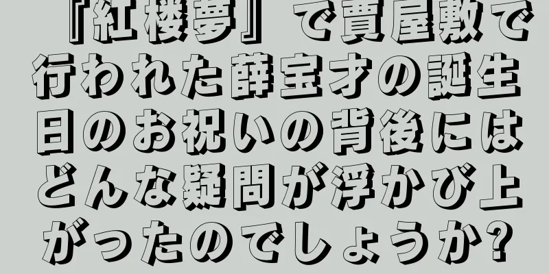 『紅楼夢』で賈屋敷で行われた薛宝才の誕生日のお祝いの背後にはどんな疑問が浮かび上がったのでしょうか?