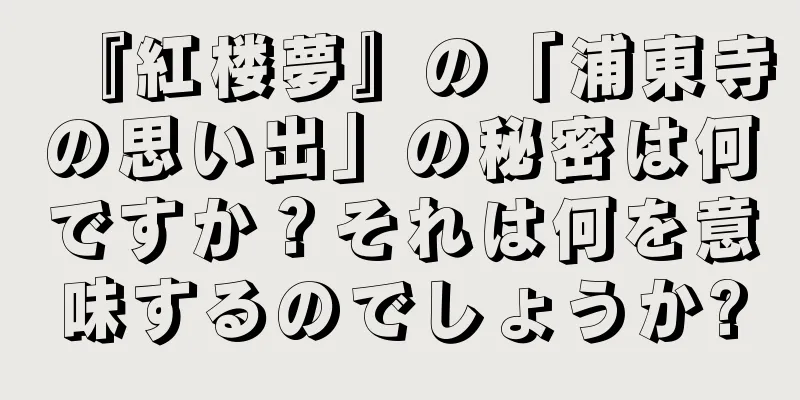 『紅楼夢』の「浦東寺の思い出」の秘密は何ですか？それは何を意味するのでしょうか?