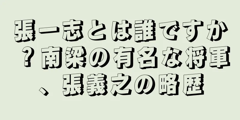 張一志とは誰ですか？南梁の有名な将軍、張義之の略歴