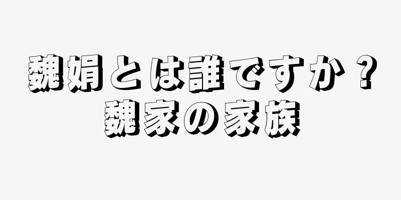 魏娟とは誰ですか？魏家の家族