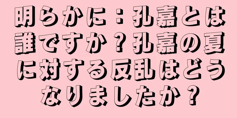 明らかに：孔嘉とは誰ですか？孔嘉の夏に対する反乱はどうなりましたか？