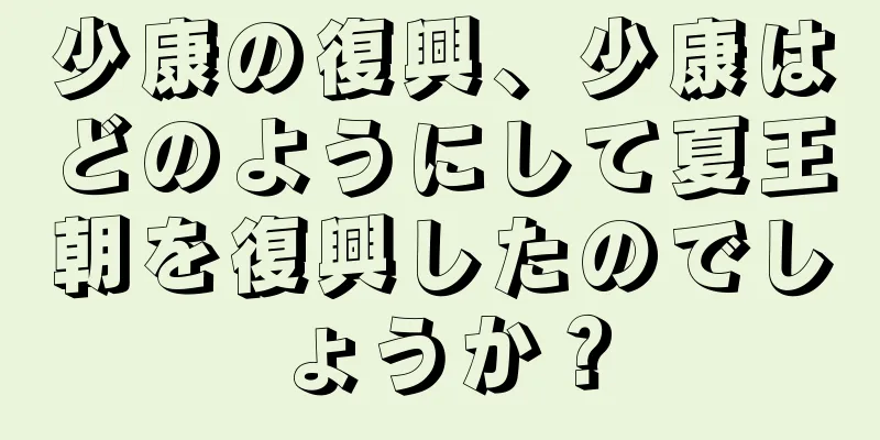 少康の復興、少康はどのようにして夏王朝を復興したのでしょうか？