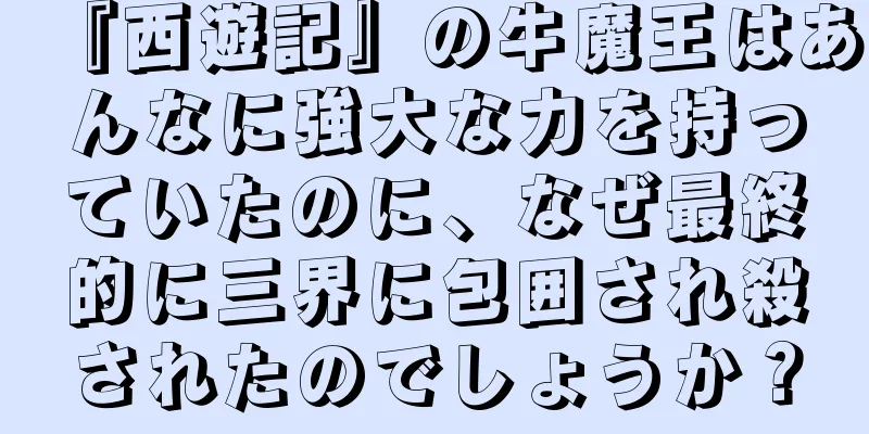 『西遊記』の牛魔王はあんなに強大な力を持っていたのに、なぜ最終的に三界に包囲され殺されたのでしょうか？