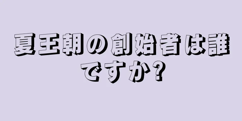 夏王朝の創始者は誰ですか?