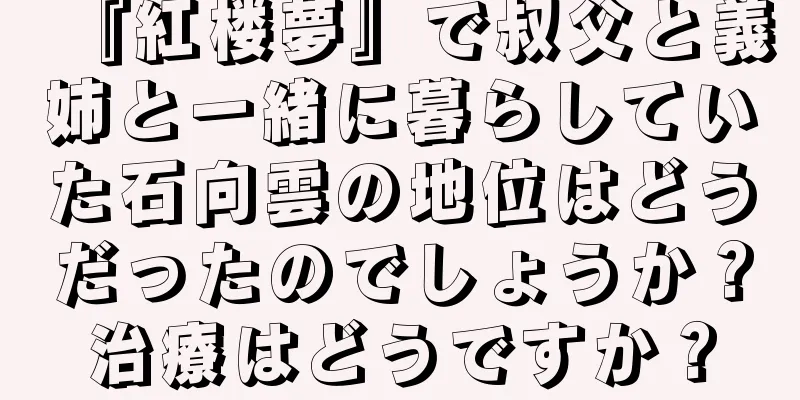 『紅楼夢』で叔父と義姉と一緒に暮らしていた石向雲の地位はどうだったのでしょうか？治療はどうですか？