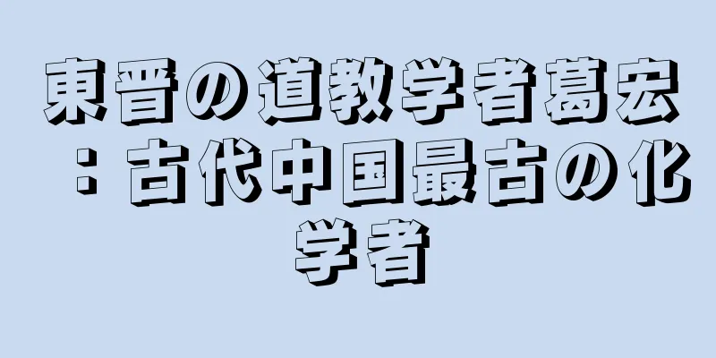 東晋の道教学者葛宏：古代中国最古の化学者