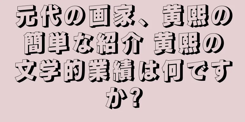 元代の画家、黄熙の簡単な紹介 黄熙の文学的業績は何ですか?
