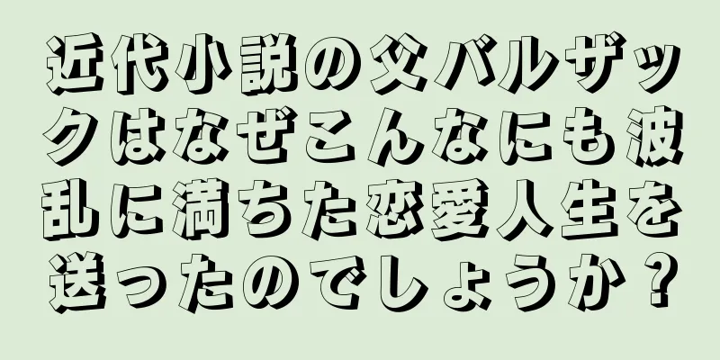 近代小説の父バルザックはなぜこんなにも波乱に満ちた恋愛人生を送ったのでしょうか？