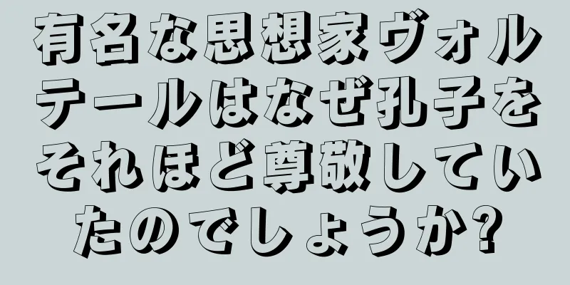 有名な思想家ヴォルテールはなぜ孔子をそれほど尊敬していたのでしょうか?