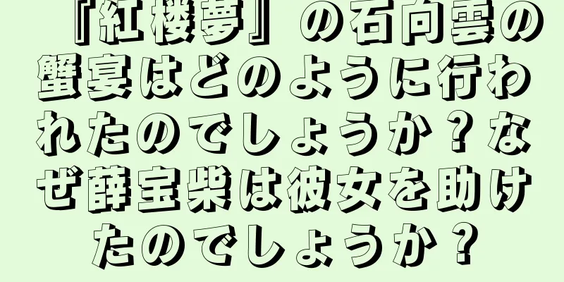 『紅楼夢』の石向雲の蟹宴はどのように行われたのでしょうか？なぜ薛宝柴は彼女を助けたのでしょうか？