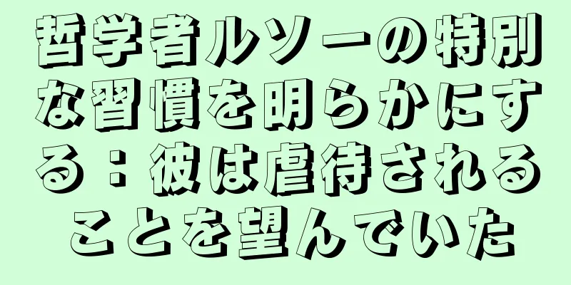 哲学者ルソーの特別な習慣を明らかにする：彼は虐待されることを望んでいた
