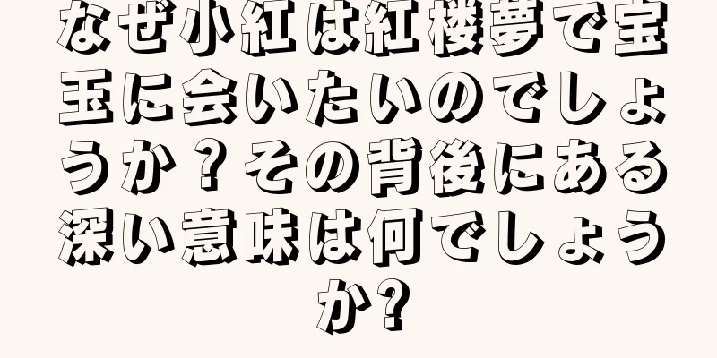 なぜ小紅は紅楼夢で宝玉に会いたいのでしょうか？その背後にある深い意味は何でしょうか?