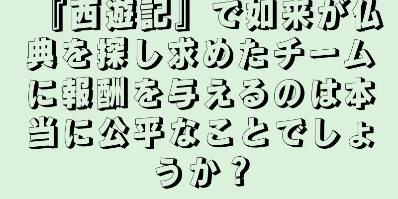 『西遊記』で如来が仏典を探し求めたチームに報酬を与えるのは本当に公平なことでしょうか？