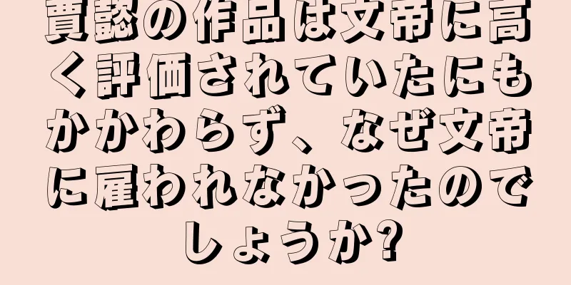 賈懿の作品は文帝に高く評価されていたにもかかわらず、なぜ文帝に雇われなかったのでしょうか?