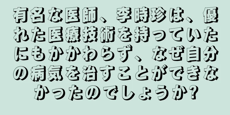 有名な医師、李時珍は、優れた医療技術を持っていたにもかかわらず、なぜ自分の病気を治すことができなかったのでしょうか?
