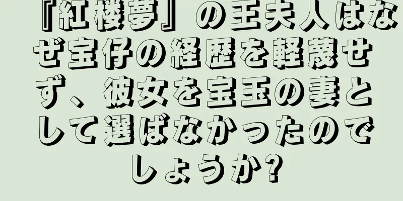 『紅楼夢』の王夫人はなぜ宝仔の経歴を軽蔑せず、彼女を宝玉の妻として選ばなかったのでしょうか?