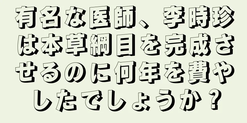 有名な医師、李時珍は本草綱目を完成させるのに何年を費やしたでしょうか？