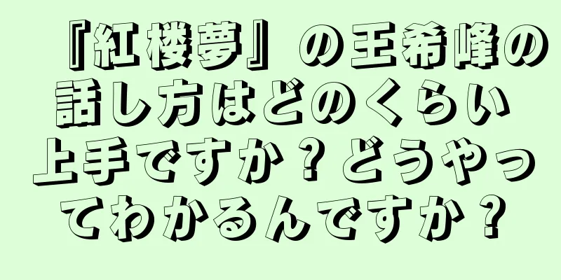 『紅楼夢』の王希峰の話し方はどのくらい上手ですか？どうやってわかるんですか？