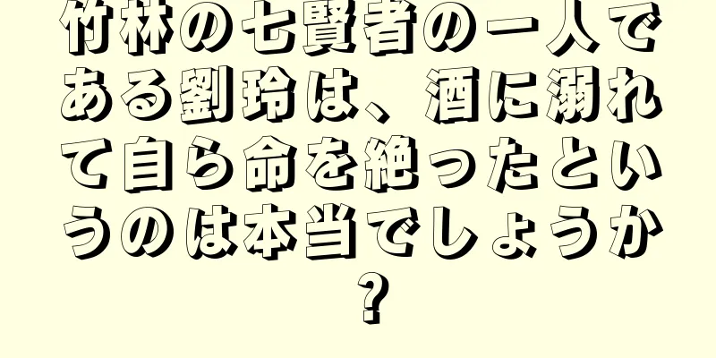 竹林の七賢者の一人である劉玲は、酒に溺れて自ら命を絶ったというのは本当でしょうか？