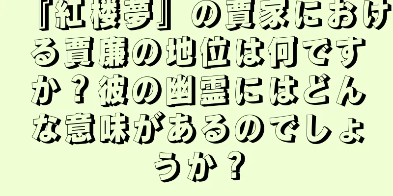 『紅楼夢』の賈家における賈廉の地位は何ですか？彼の幽霊にはどんな意味があるのでしょうか？