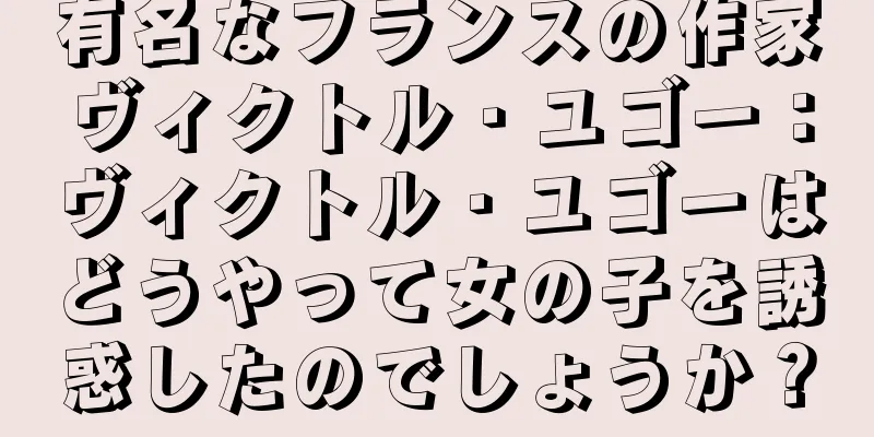 有名なフランスの作家ヴィクトル・ユゴー：ヴィクトル・ユゴーはどうやって女の子を誘惑したのでしょうか？