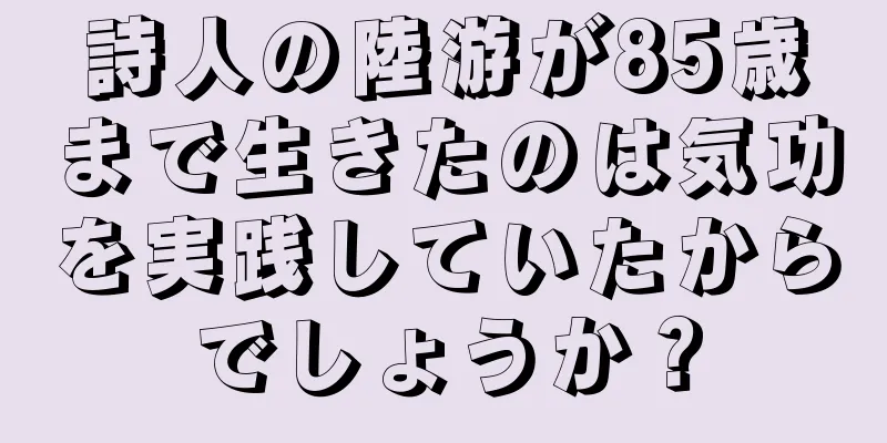 詩人の陸游が85歳まで生きたのは気功を実践していたからでしょうか？