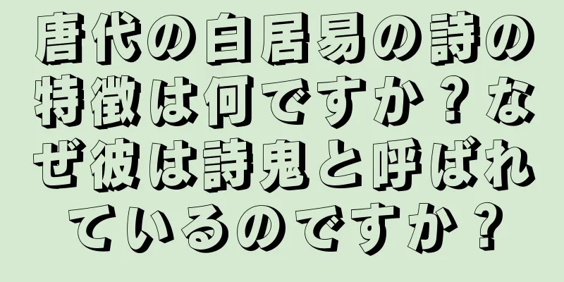 唐代の白居易の詩の特徴は何ですか？なぜ彼は詩鬼と呼ばれているのですか？