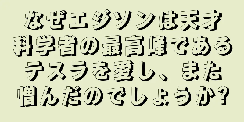 なぜエジソンは天才科学者の最高峰であるテスラを愛し、また憎んだのでしょうか?