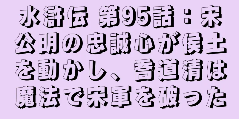 水滸伝 第95話：宋公明の忠誠心が侯土を動かし、喬道清は魔法で宋軍を破った