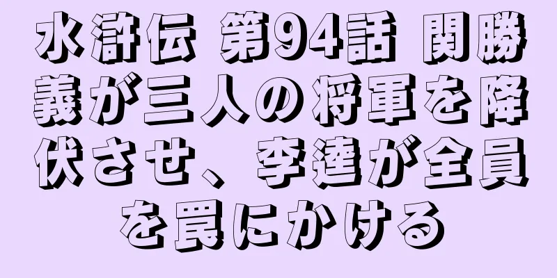 水滸伝 第94話 関勝義が三人の将軍を降伏させ、李逵が全員を罠にかける