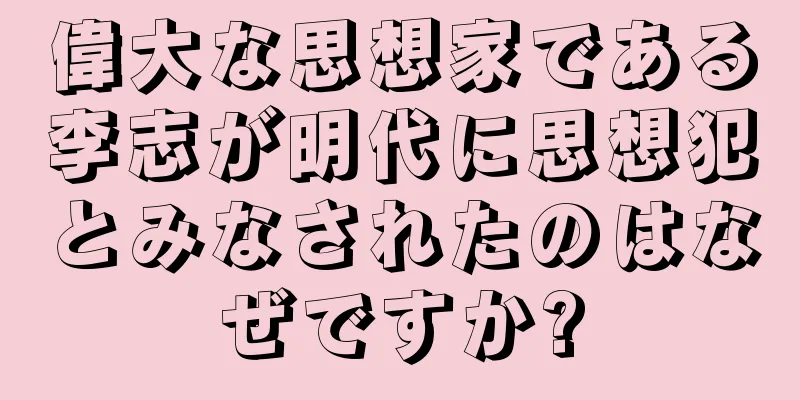 偉大な思想家である李志が明代に思想犯とみなされたのはなぜですか?