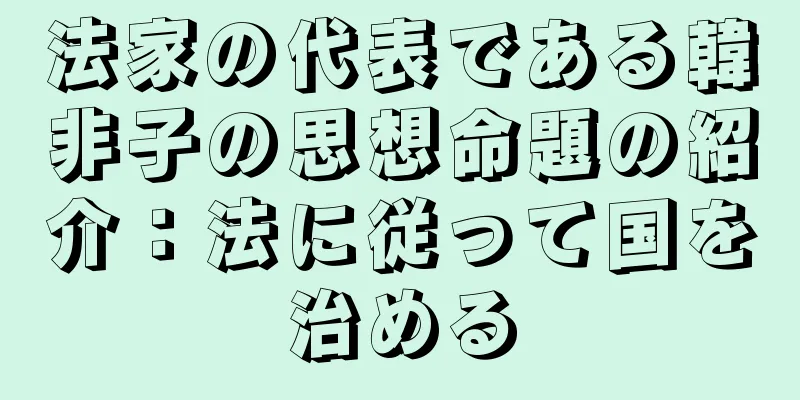法家の代表である韓非子の思想命題の紹介：法に従って国を治める
