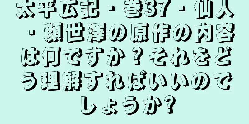 太平広記・巻37・仙人・顔世澤の原作の内容は何ですか？それをどう理解すればいいのでしょうか?